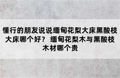 懂行的朋友说说缅甸花梨大床黑酸枝大床哪个好？ 缅甸花梨木与黑酸枝木材哪个贵